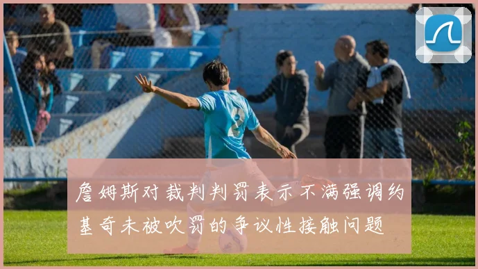 詹姆斯对裁判判罚表示不满强调约基奇未被吹罚的争议性接触问题