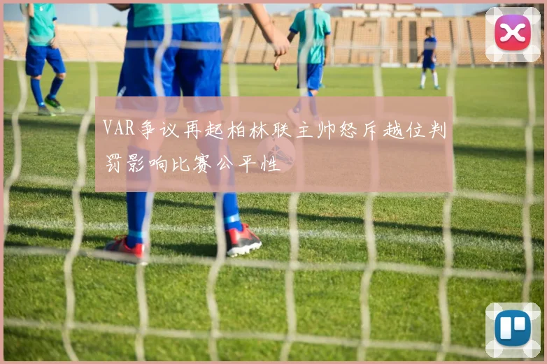 VAR争议再起柏林联主帅怒斥越位判罚影响比赛公平性