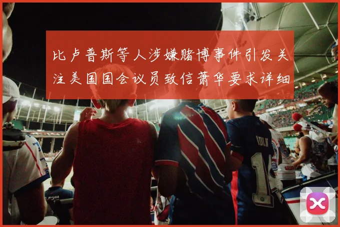 比卢普斯等人涉嫌赌博事件引发关注美国国会议员致信萧华要求详细情况说明