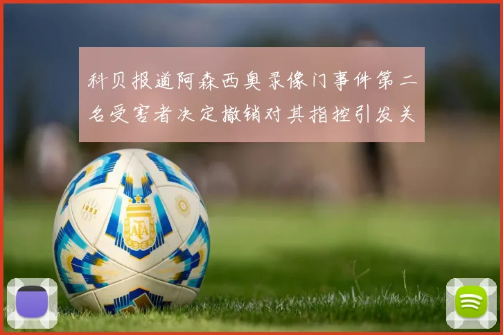 科贝报道阿森西奥录像门事件第二名受害者决定撤销对其指控引发关注