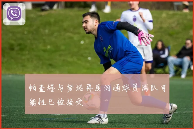 帕奎塔与努诺再度沟通球员离队可能性已被接受