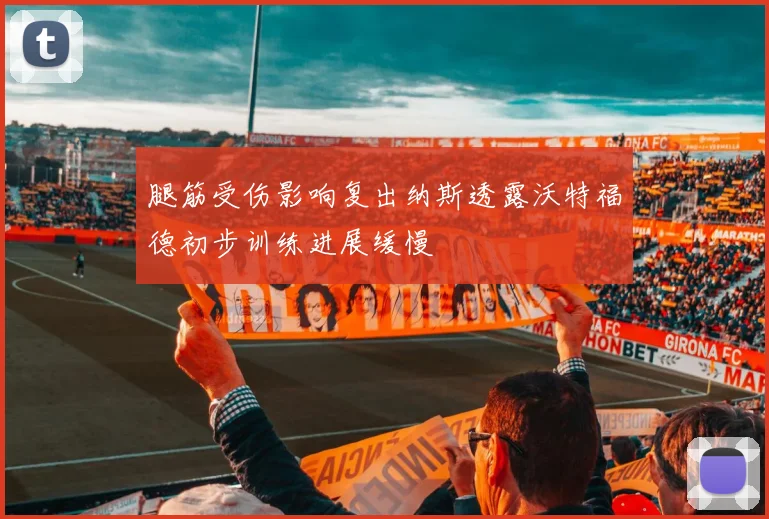 腿筋受伤影响复出纳斯透露沃特福德初步训练进展缓慢