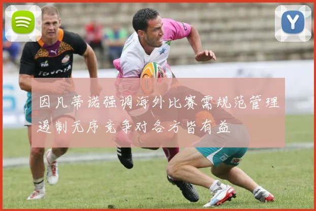 因凡蒂诺强调海外比赛需规范管理遏制无序竞争对各方皆有益