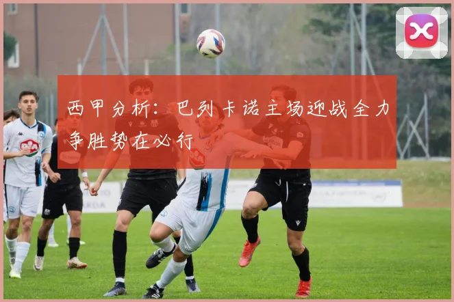 西甲分析：巴列卡诺主场迎战全力争胜势在必行