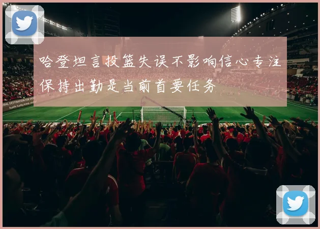 哈登坦言投篮失误不影响信心专注保持出勤是当前首要任务