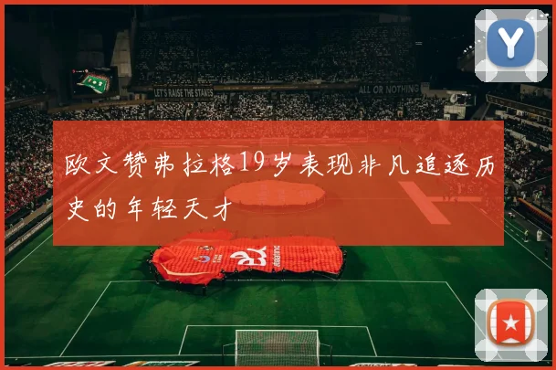 欧文赞弗拉格19岁表现非凡追逐历史的年轻天才