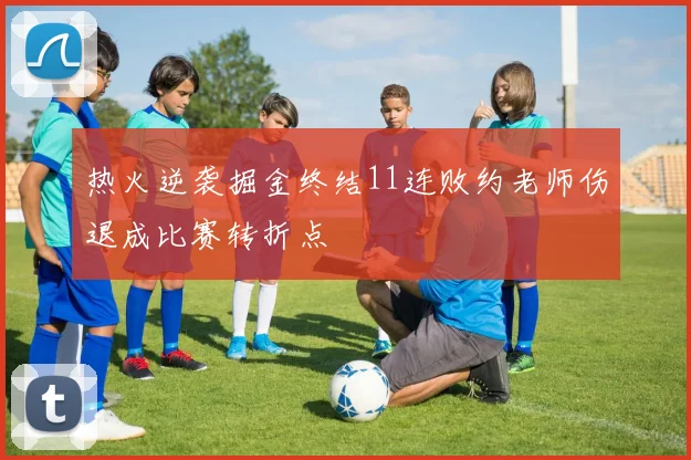 热火逆袭掘金终结11连败约老师伤退成比赛转折点