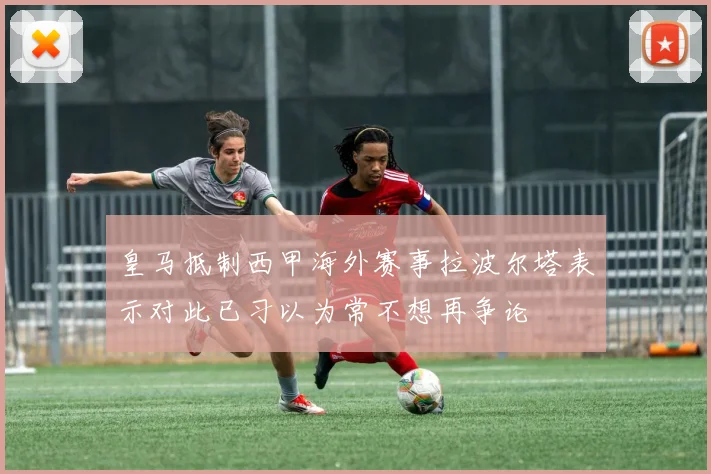 皇马抵制西甲海外赛事拉波尔塔表示对此已习以为常不想再争论