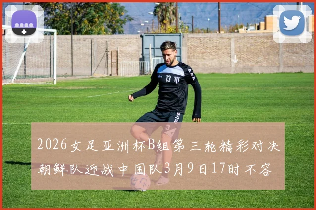 2026女足亚洲杯B组第三轮精彩对决朝鲜队迎战中国队3月9日17时不容错过