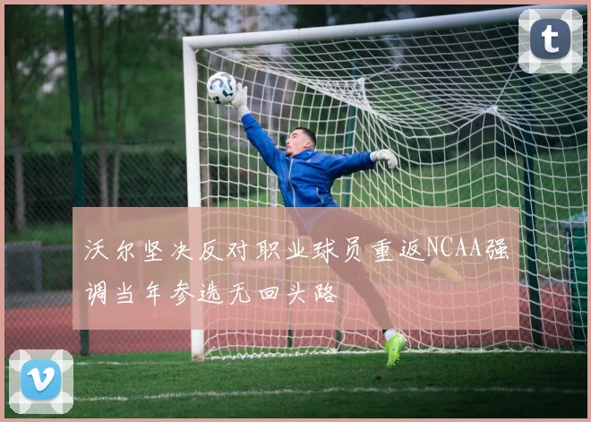 沃尔坚决反对职业球员重返NCAA强调当年参选无回头路