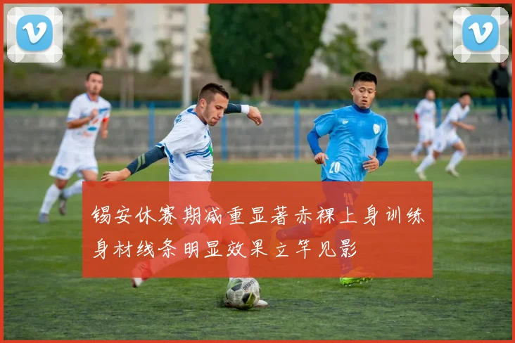 锡安休赛期减重显著赤裸上身训练身材线条明显效果立竿见影