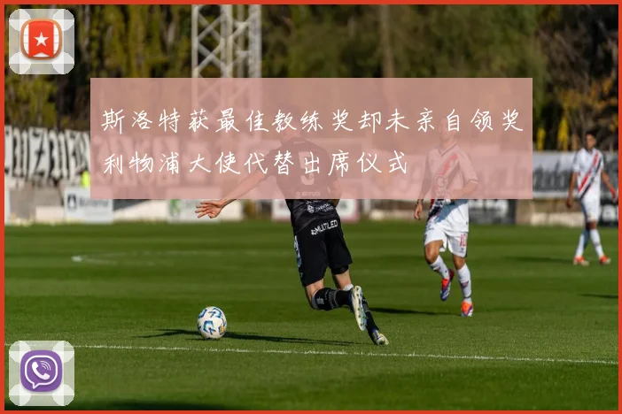 斯洛特获最佳教练奖却未亲自领奖利物浦大使代替出席仪式