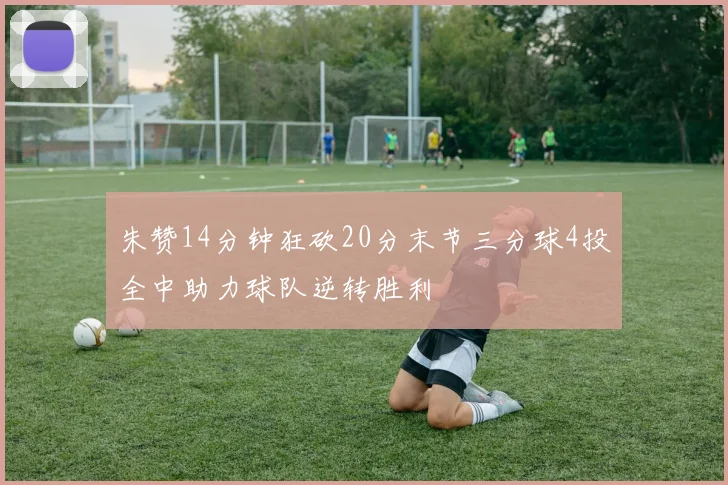 朱赞14分钟狂砍20分末节三分球4投全中助力球队逆转胜利