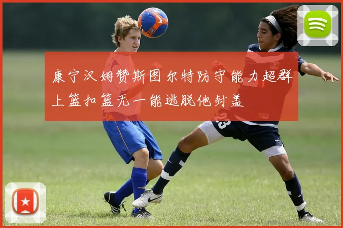 康宁汉姆赞斯图尔特防守能力超群上篮扣篮无一能逃脱他封盖