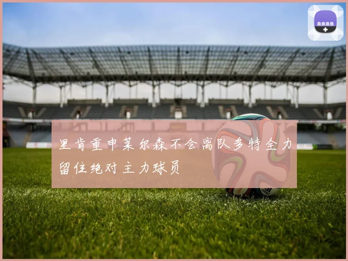 里肯重申莱尔森不会离队多特全力留住绝对主力球员