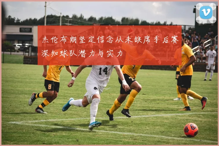 杰伦布朗坚定信念从未缺席季后赛深知球队潜力与实力