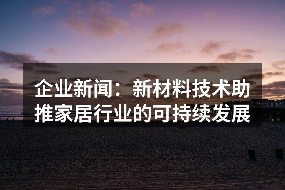 企业新闻：新材料技术助推家居行业的可持续发展