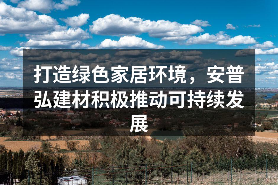 打造绿色家居环境，安普弘建材积极推动可持续发展
